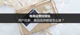 电商运营经验贴:从用户拉新 商品选择入手