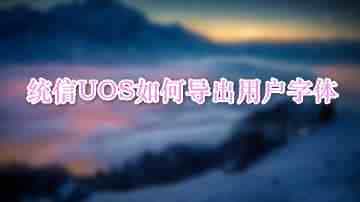 统信UOS怎么导出用户新增字体? 统信UOS字体导出技巧