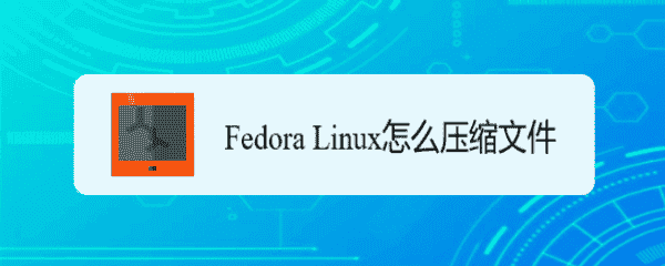 Fedora怎么压缩文件? Fedora文件压缩技巧