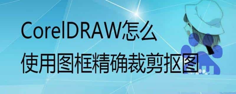 cdr图框精确裁剪怎么使用? cdr图框精确裁剪抠图的技巧